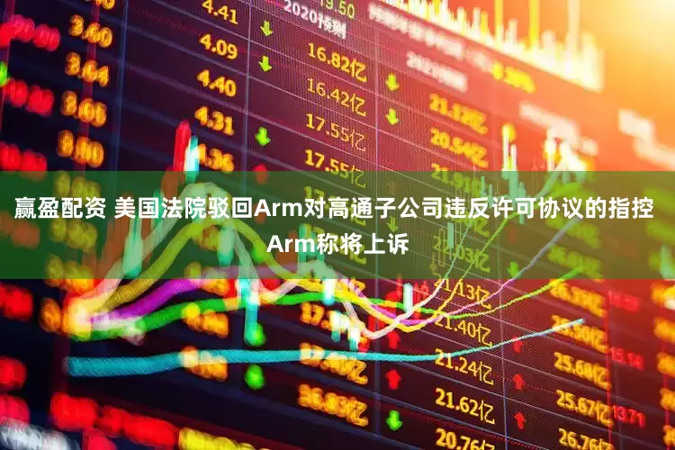 赢盈配资 美国法院驳回Arm对高通子公司违反许可协议的指控 Arm称将上诉