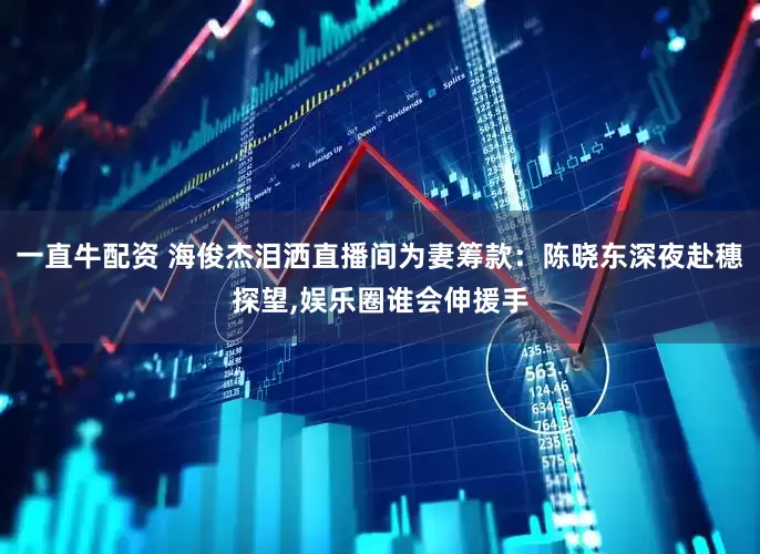 一直牛配资 海俊杰泪洒直播间为妻筹款：陈晓东深夜赴穗探望,娱乐圈谁会伸援手