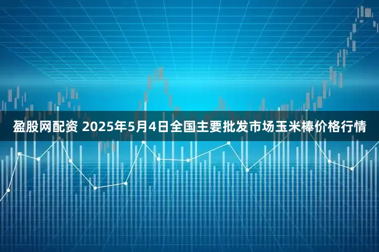 盈股网配资 2025年5月4日全国主要批发市场玉米棒价格行情