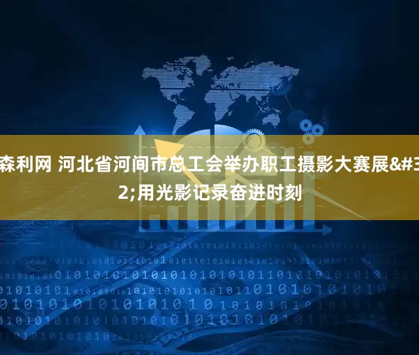 森利网 河北省河间市总工会举办职工摄影大赛展 用光影记录奋进时刻