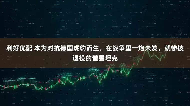 利好优配 本为对抗德国虎豹而生，在战争里一炮未发，就惨被退役的彗星坦克