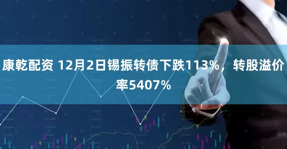 康乾配资 12月2日锡振转债下跌113%，转股溢价率5407%