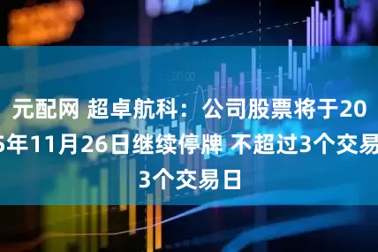 元配网 超卓航科：公司股票将于2025年11月26日继续停牌 不超过3个交易日