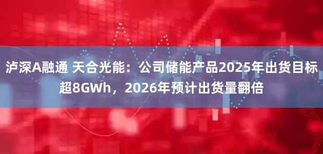 泸深A融通 天合光能：公司储能产品2025年出货目标超8GWh，2026年预计出货量翻倍