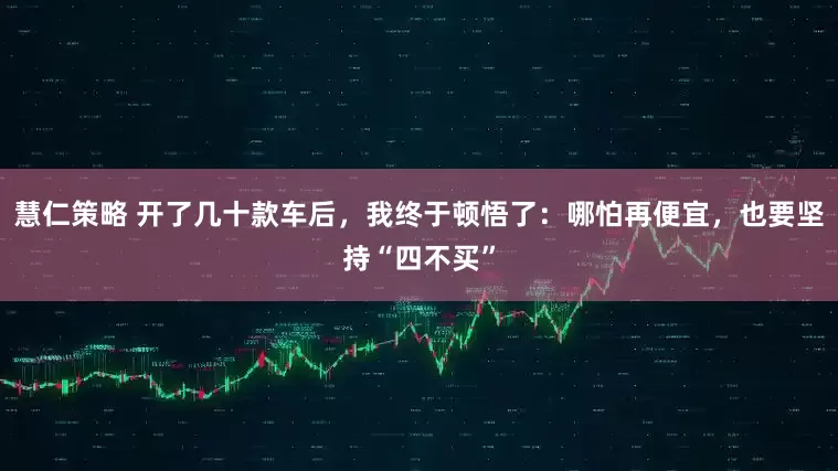 慧仁策略 开了几十款车后,我终于顿悟了:哪怕再便宜,也要坚持“四不买”