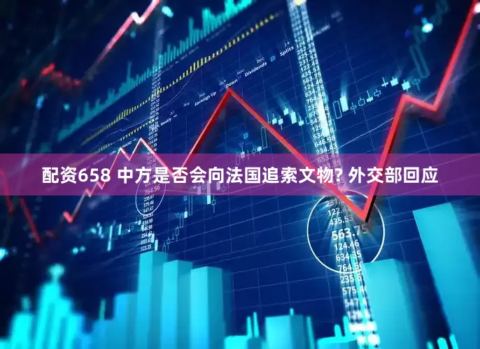 配资658 中方是否会向法国追索文物? 外交部回应