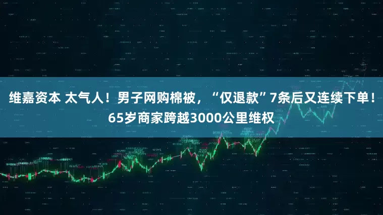 维嘉资本 太气人！男子网购棉被，“仅退款”7条后又连续下单！65岁商家跨越3000公里维权